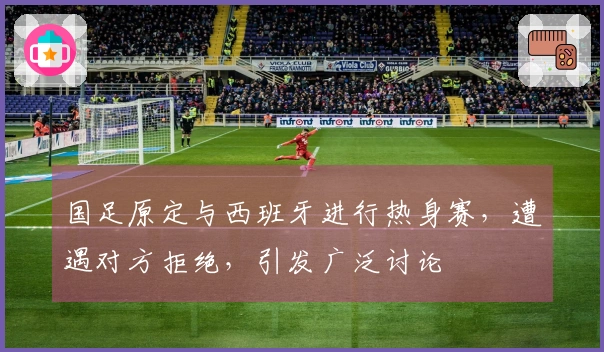 国足原定与西班牙进行热身赛，遭遇对方拒绝，引发广泛讨论