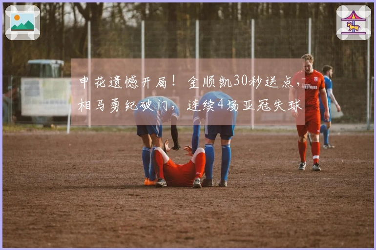 申花遗憾开局！金顺凯30秒送点，相马勇纪破门，连续4场亚冠失球