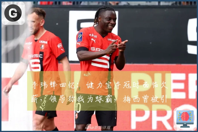 李玮锋回忆：健力宝夺冠时面临欠薪，领导称我为球霸，梅西曾被引荐给权健