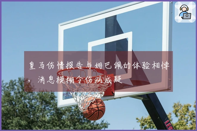 皇马伤情报告与姆巴佩的体验相悖，消息模糊令伤病成疑