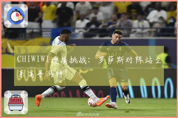 CHIWIWI迎接挑战：罗萨斯对阵站立系高手冯特！