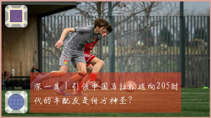 深一度｜引领中国马拉松迈向205时代的丰配友是何方神圣？