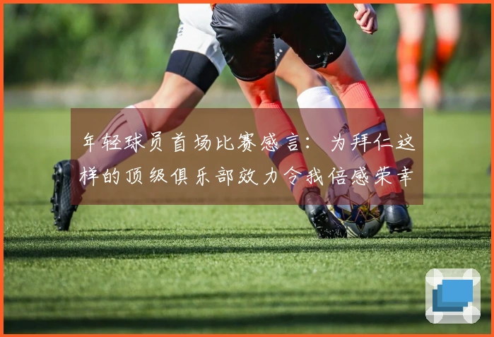 年轻球员首场比赛感言：为拜仁这样的顶级俱乐部效力令我倍感荣幸