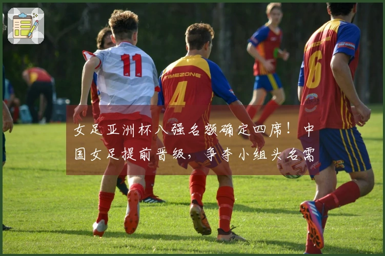 女足亚洲杯八强名额确定四席！中国女足提前晋级，争夺小组头名需击败朝鲜