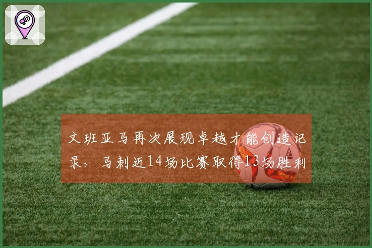 文班亚马再次展现卓越才能创造记录，马刺近14场比赛取得13场胜利