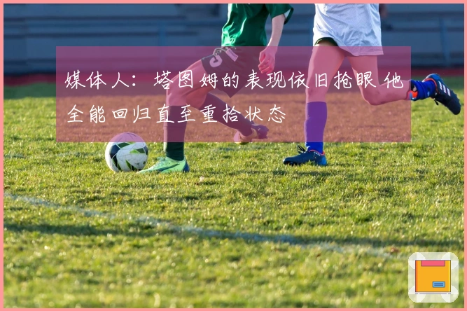 媒体人：塔图姆的表现依旧抢眼 他全能回归直至重拾状态