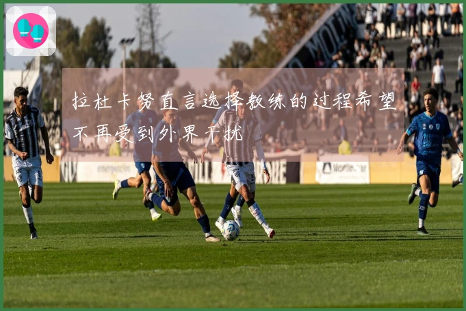 拉杜卡努直言选择教练的过程希望不再受到外界干扰