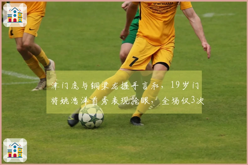 津门虎与铜梁龙握手言和，19岁门将姚浩洋首秀表现抢眼，全场仅3次射正