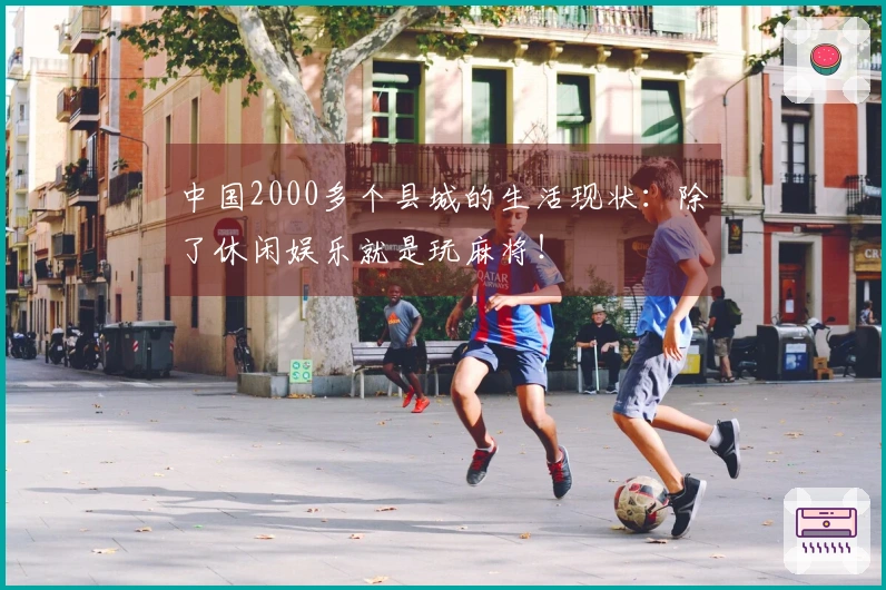 中国2000多个县城的生活现状：除了休闲娱乐就是玩麻将！