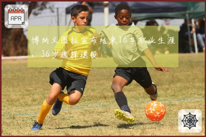 博纳文图拉宣布结束16年职业生涯，36岁选择退役