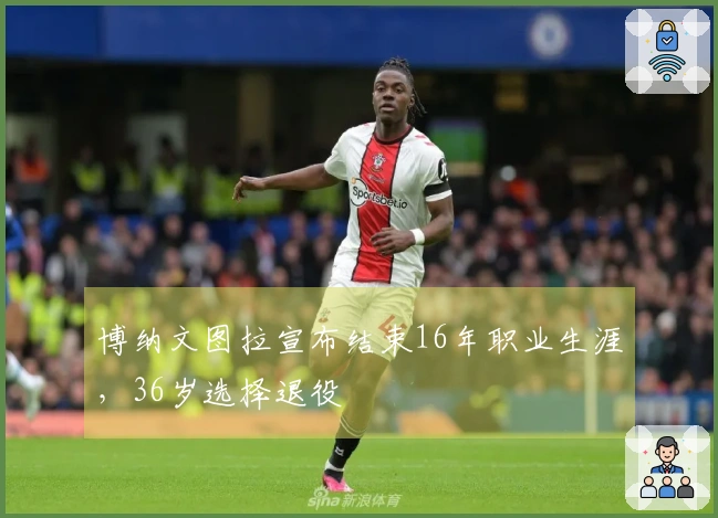 博纳文图拉宣布结束16年职业生涯，36岁选择退役