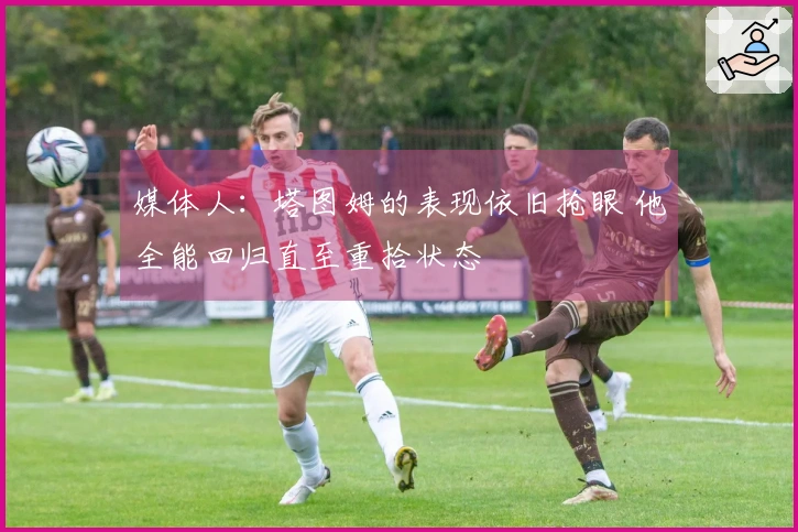 媒体人：塔图姆的表现依旧抢眼 他全能回归直至重拾状态