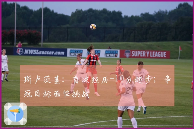 斯卢茨基：首次经历-10分起步；争冠目标面临挑战