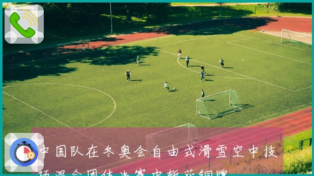 中国队在冬奥会自由式滑雪空中技巧混合团体决赛中斩获铜牌