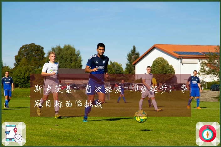 斯卢茨基：首次经历-10分起步；争冠目标面临挑战