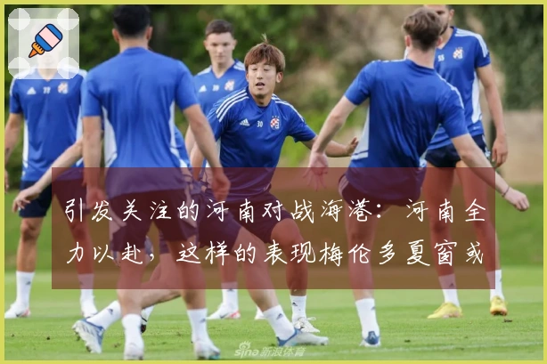 引发关注的河南对战海港：河南全力以赴，这样的表现梅伦多夏窗或将重返