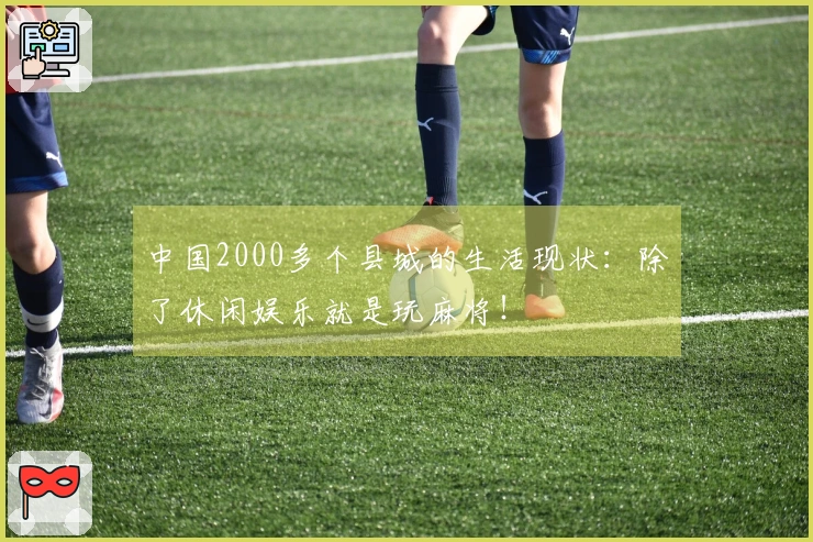 中国2000多个县城的生活现状：除了休闲娱乐就是玩麻将！