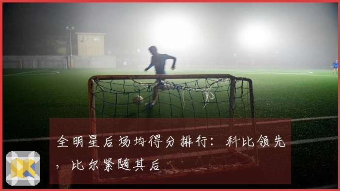 全明星后场均得分排行：科比领先，比尔紧随其后