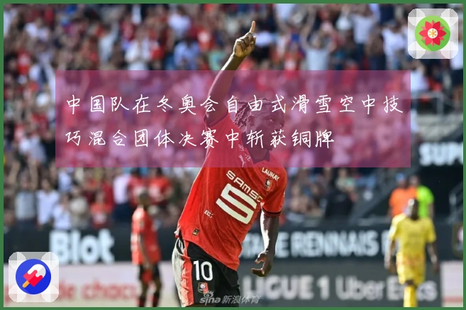 中国队在冬奥会自由式滑雪空中技巧混合团体决赛中斩获铜牌