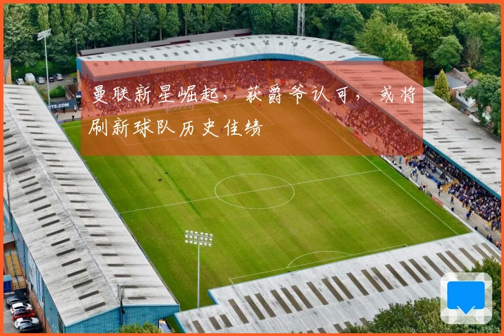 曼联新星崛起，获爵爷认可，或将刷新球队历史佳绩