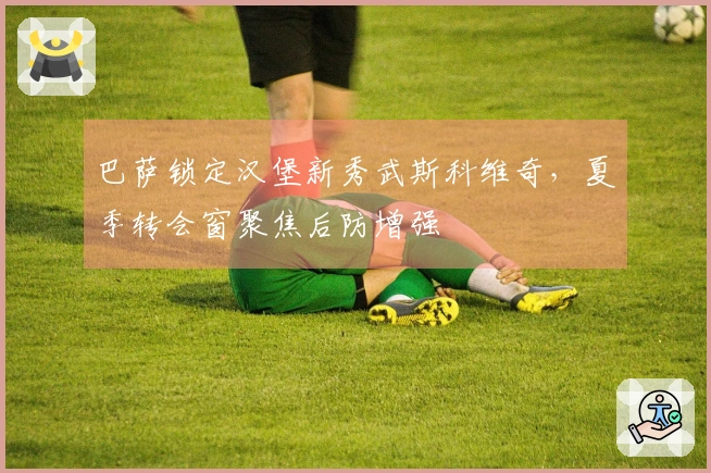 巴萨锁定汉堡新秀武斯科维奇，夏季转会窗聚焦后防增强