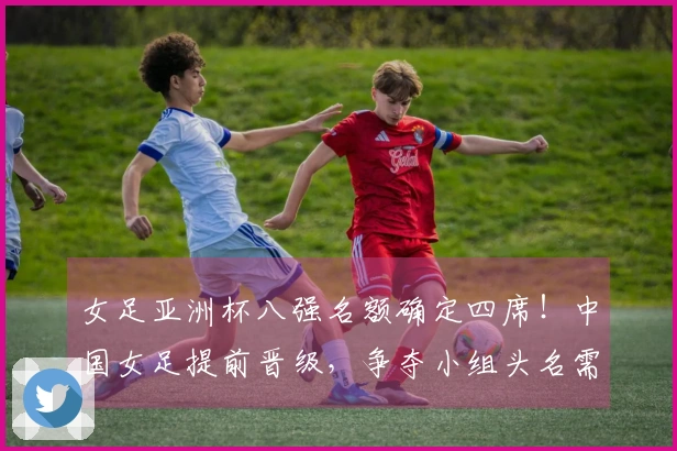 女足亚洲杯八强名额确定四席！中国女足提前晋级，争夺小组头名需击败朝鲜