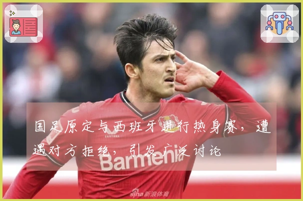 国足原定与西班牙进行热身赛，遭遇对方拒绝，引发广泛讨论