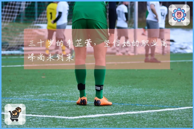 三十岁的李芷萱，坚信她的职业高峰尚未到来