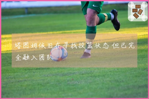 塔图姆依旧在寻找投篮状态 但已完全融入团队